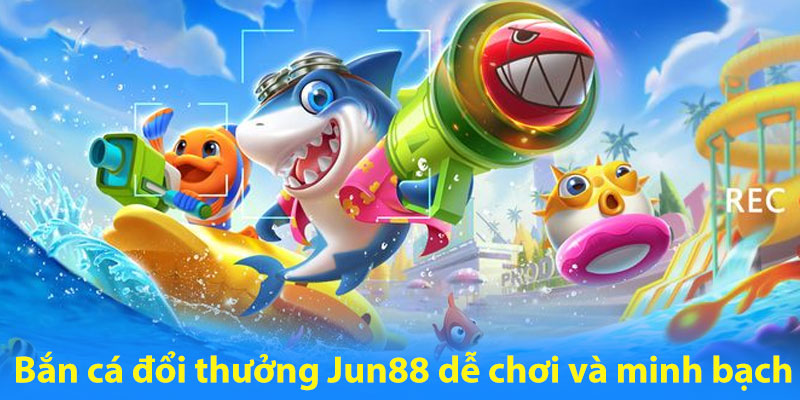 Bắn cá đổi thưởng Jun88 dễ chơi và minh bạch